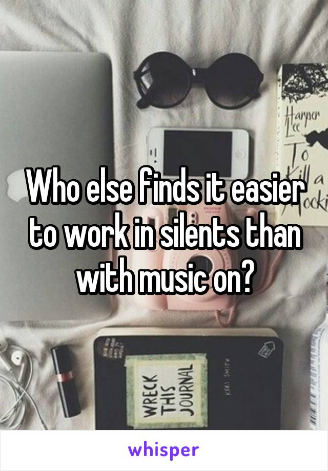 Who else finds it easier to work in silents than with music on?
