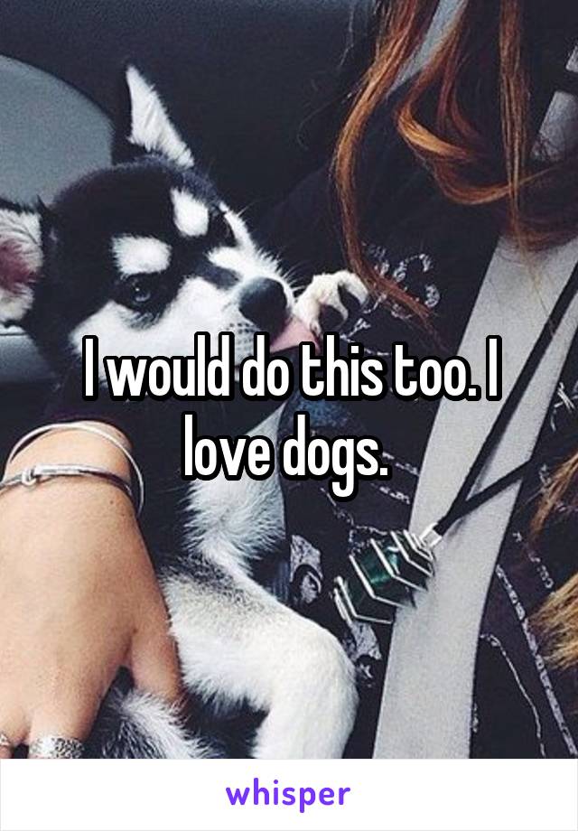 I would do this too. I love dogs. 