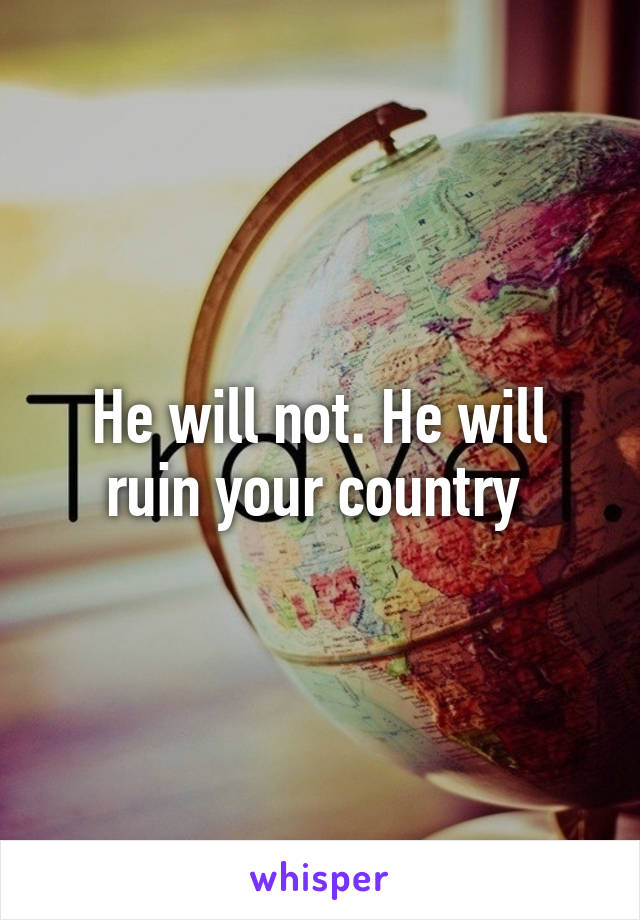 He will not. He will ruin your country 