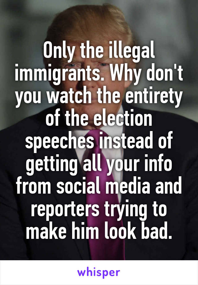 Only the illegal immigrants. Why don't you watch the entirety of the election speeches instead of getting all your info from social media and reporters trying to make him look bad.