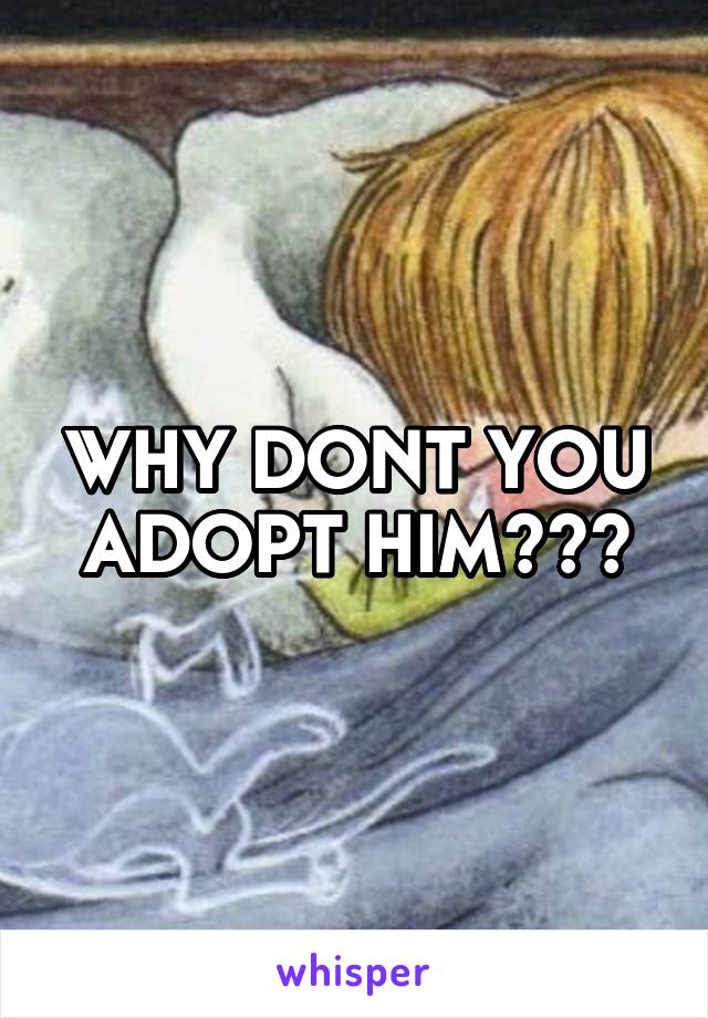 WHY DONT YOU ADOPT HIM???