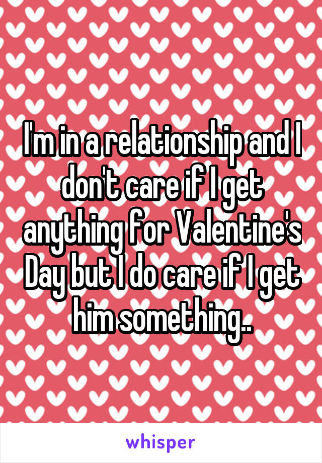 I'm in a relationship and I don't care if I get anything for Valentine's Day but I do care if I get him something..