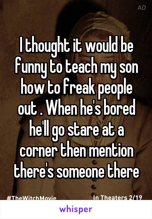 I thought it would be funny to teach my son how to freak people out . When he's bored he'll go stare at a corner then mention there's someone there