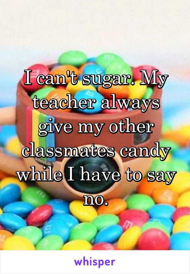 I can't sugar. My teacher always give my other classmates candy while I have to say no.
