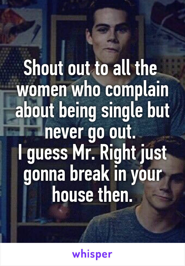 Shout out to all the  women who complain about being single but never go out. 
I guess Mr. Right just gonna break in your house then.