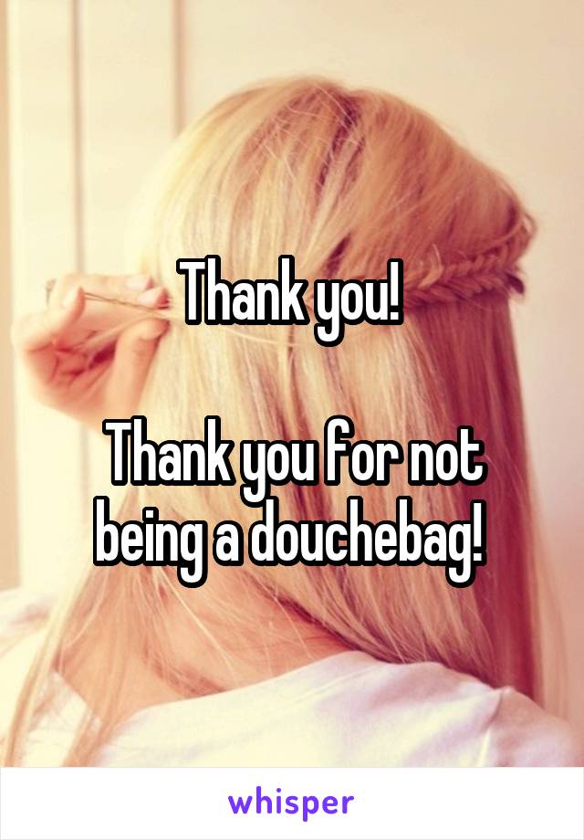 Thank you! 

Thank you for not being a douchebag! 