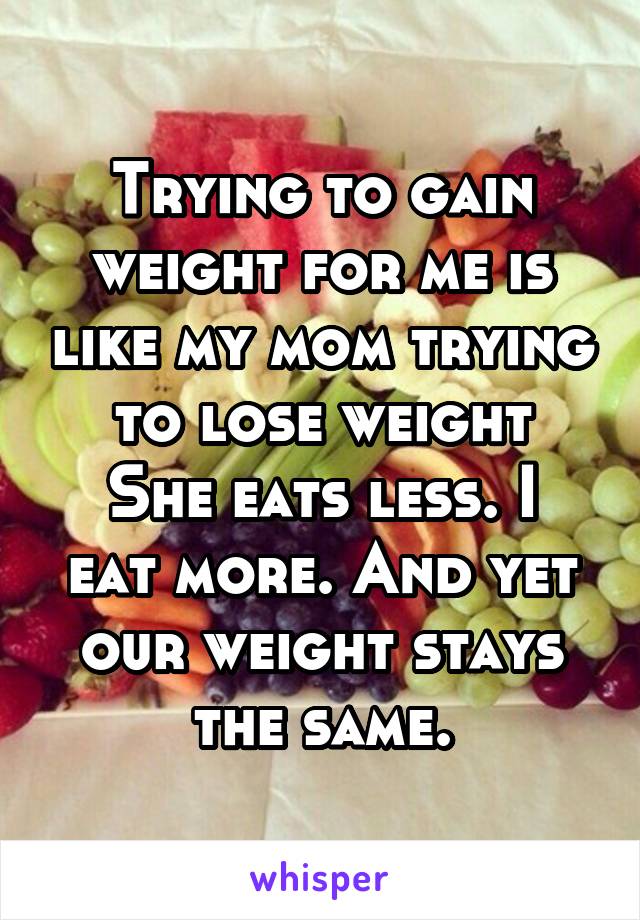 Trying to gain weight for me is like my mom trying to lose weight
She eats less. I eat more. And yet our weight stays the same.