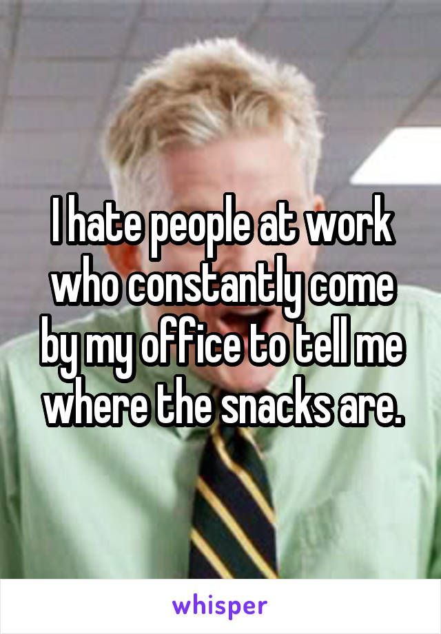 I hate people at work who constantly come by my office to tell me where the snacks are.