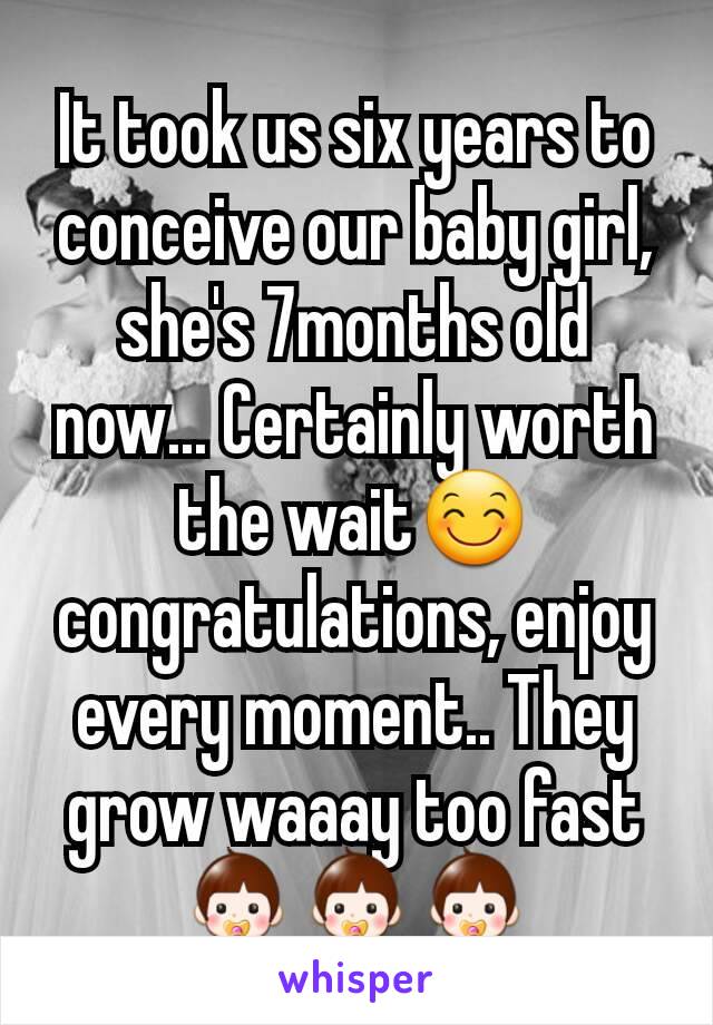 It took us six years to conceive our baby girl, she's 7months old now... Certainly worth the wait😊 congratulations, enjoy every moment.. They grow waaay too fast 👶👶👶