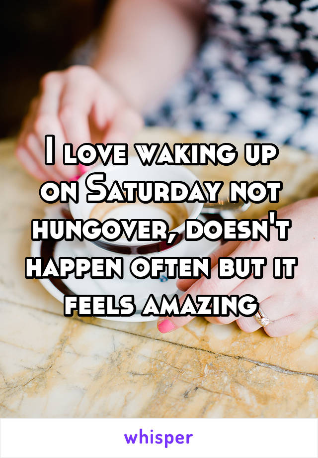 I love waking up on Saturday not hungover, doesn't happen often but it feels amazing