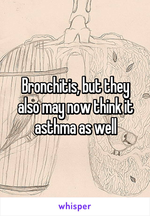 Bronchitis, but they also may now think it asthma as well