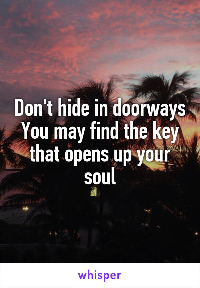 Don't hide in doorways
You may find the key that opens up your soul