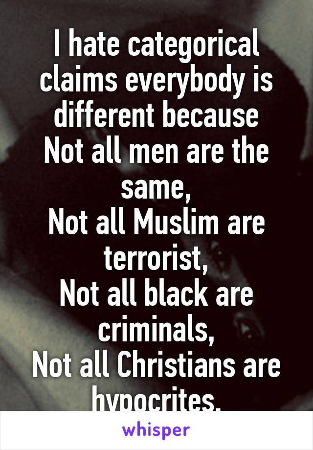 I hate categorical claims everybody is different because
Not all men are the same,
Not all Muslim are terrorist,
Not all black are criminals,
Not all Christians are hypocrites.
