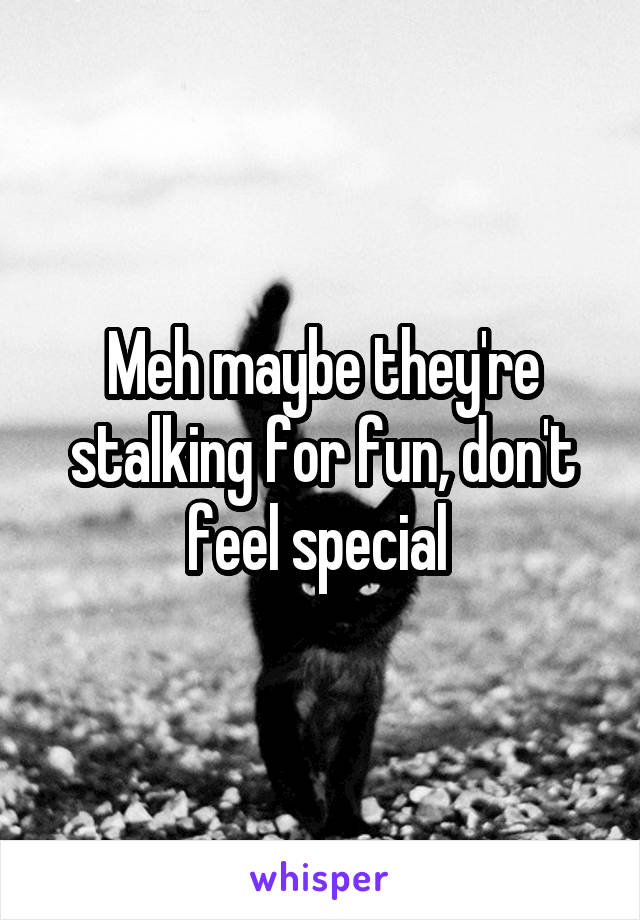 Meh maybe they're stalking for fun, don't feel special 
