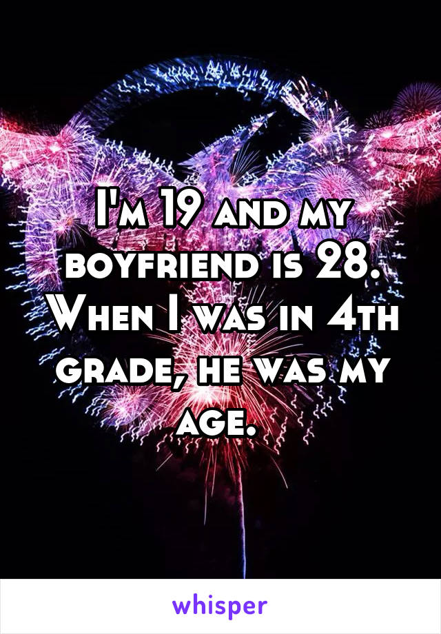 I'm 19 and my boyfriend is 28. When I was in 4th grade, he was my age. 
