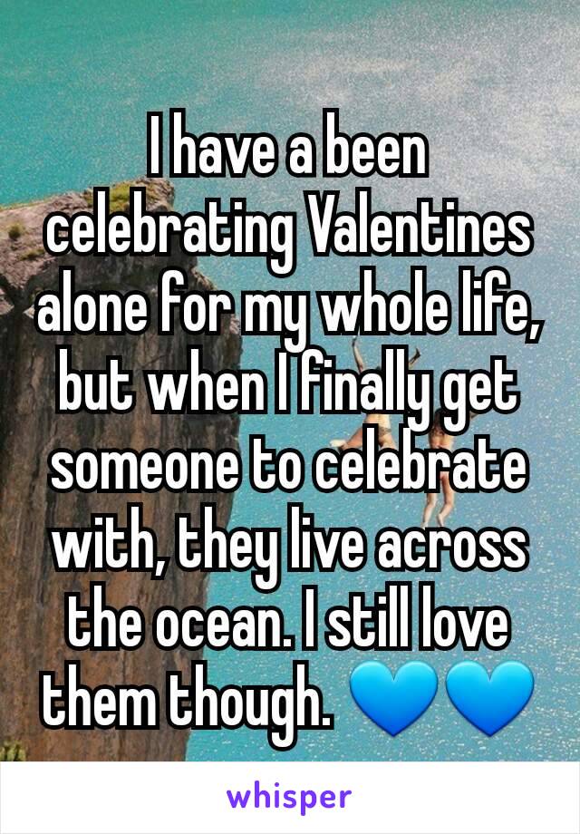 I have a been celebrating Valentines alone for my whole life, but when I finally get someone to celebrate with, they live across the ocean. I still love them though. 💙💙