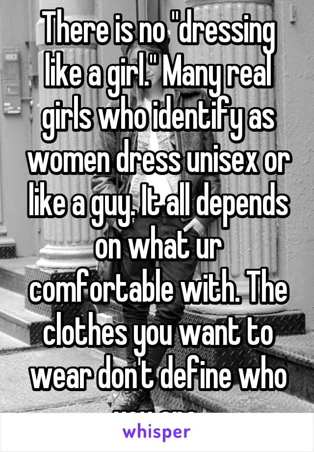 There is no "dressing like a girl." Many real girls who identify as women dress unisex or like a guy. It all depends on what ur comfortable with. The clothes you want to wear don't define who you are.