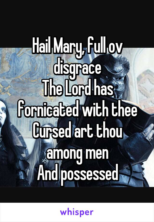 Hail Mary, full ov disgrace
The Lord has fornicated with thee
Cursed art thou among men
And possessed