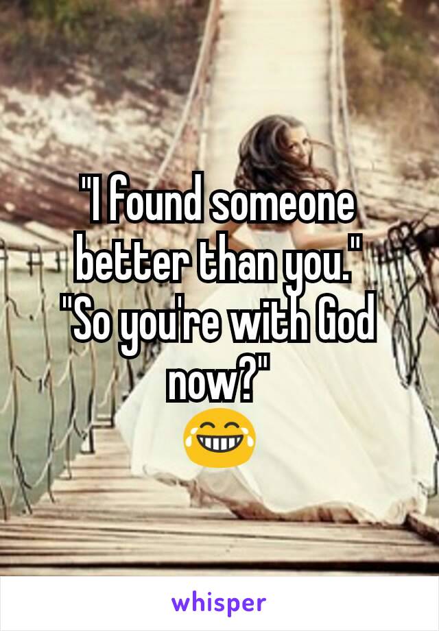 "I found someone better than you."
"So you're with God now?"
😂