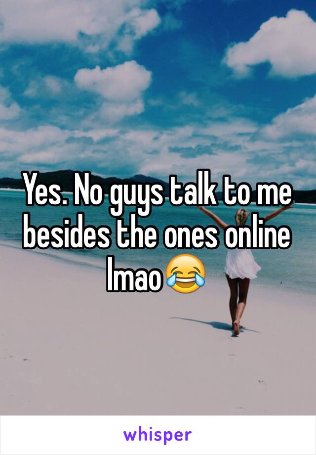 Yes. No guys talk to me besides the ones online lmao😂