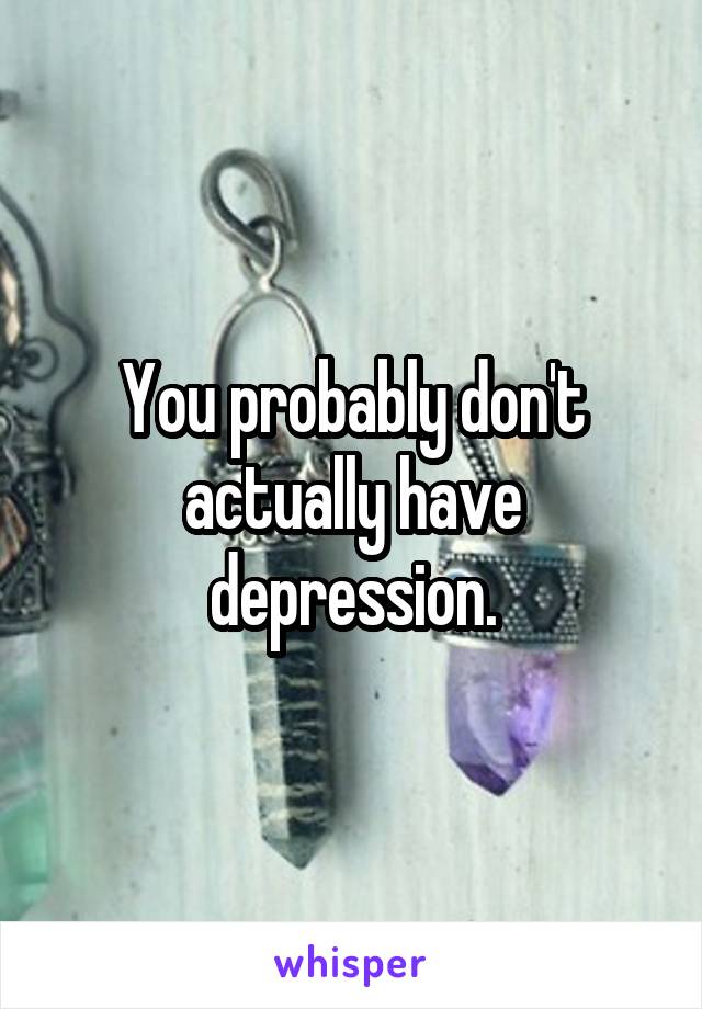 You probably don't actually have depression.