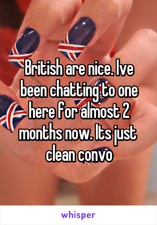 British are nice. Ive been chatting to one here for almost 2 months now. Its just  clean convo