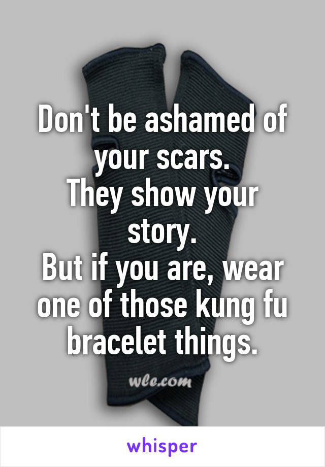 Don't be ashamed of your scars.
They show your story.
But if you are, wear one of those kung fu bracelet things.