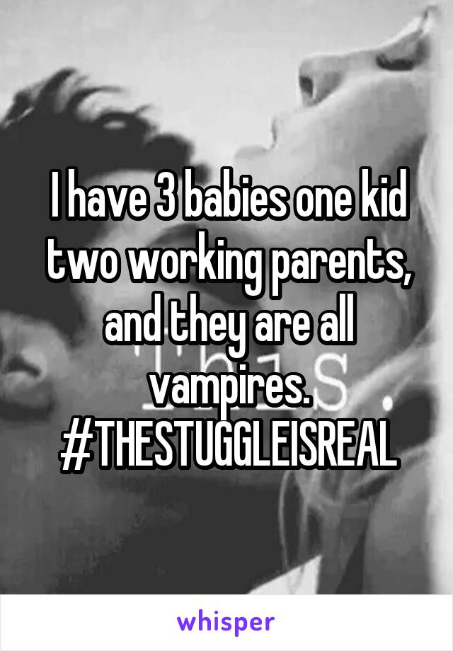 I have 3 babies one kid two working parents, and they are all vampires.
#THESTUGGLEISREAL