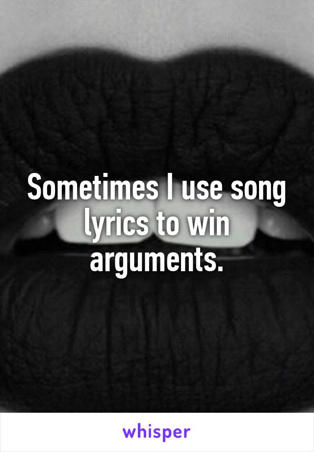 Sometimes I use song lyrics to win arguments.