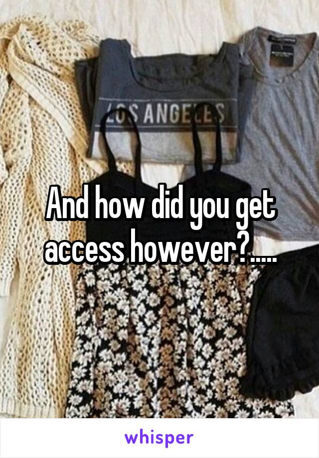 And how did you get access however?.....