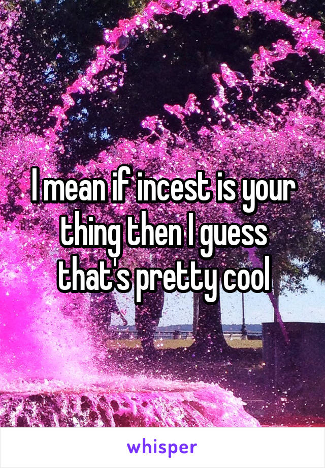 I mean if incest is your thing then I guess that's pretty cool