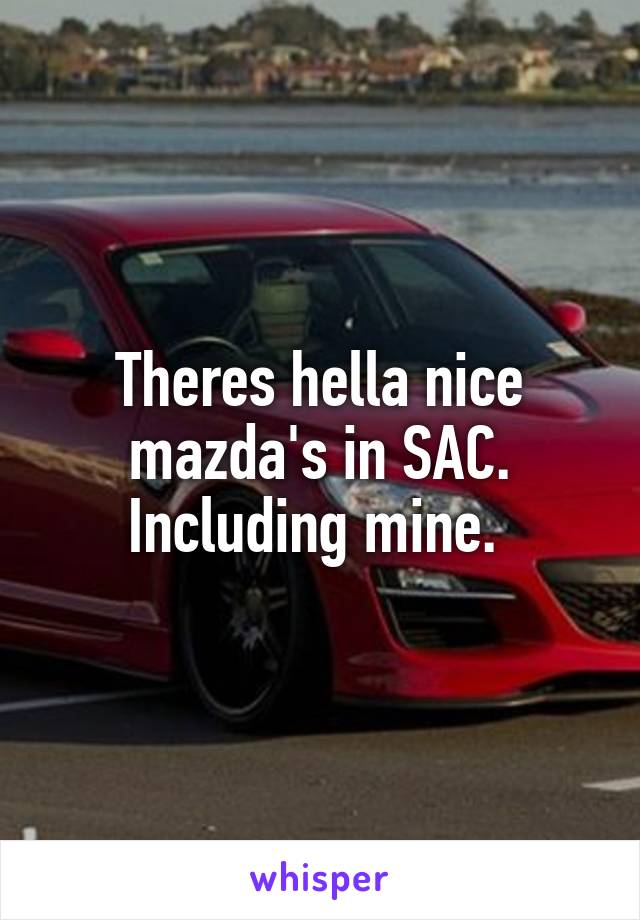 Theres hella nice mazda's in SAC. Including mine. 