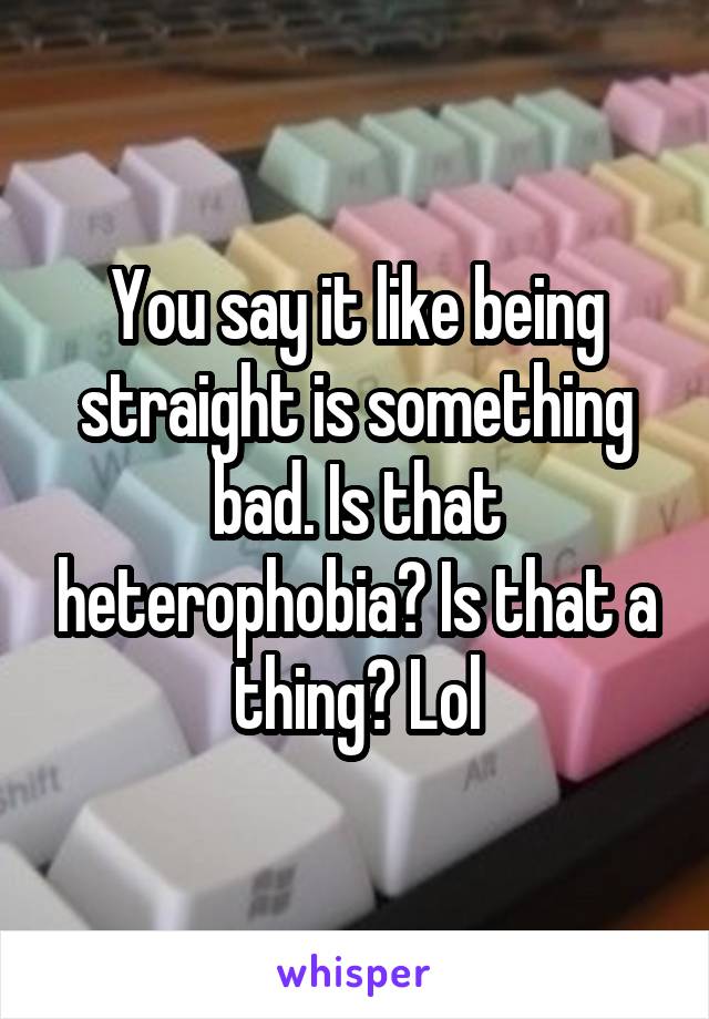 You say it like being straight is something bad. Is that heterophobia? Is that a thing? Lol