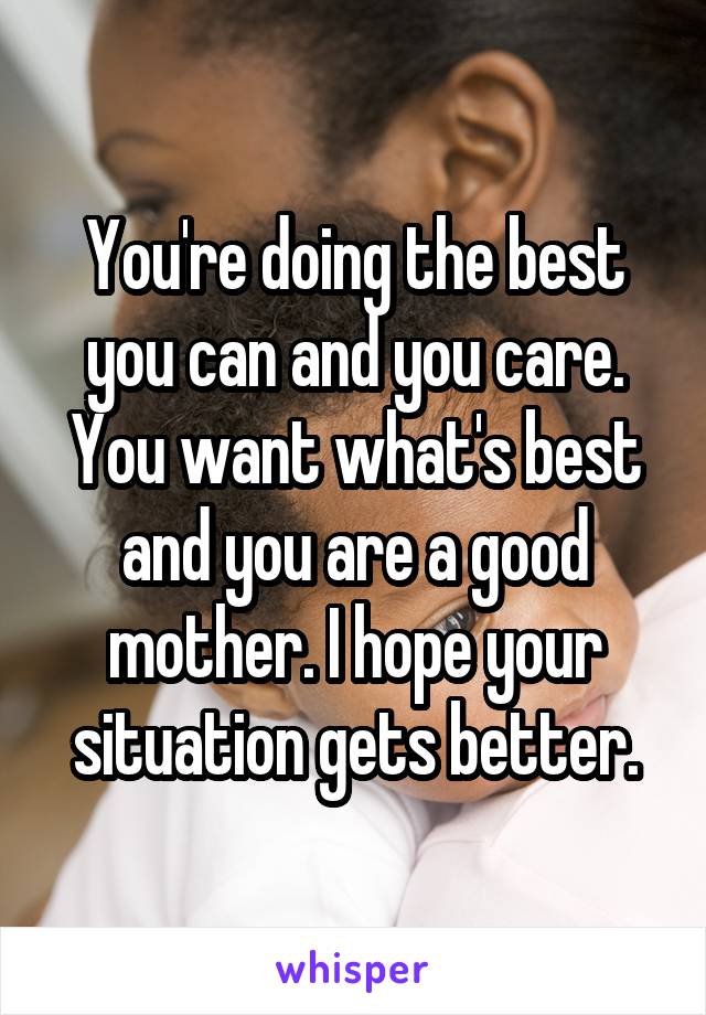 You're doing the best you can and you care. You want what's best and you are a good mother. I hope your situation gets better.
