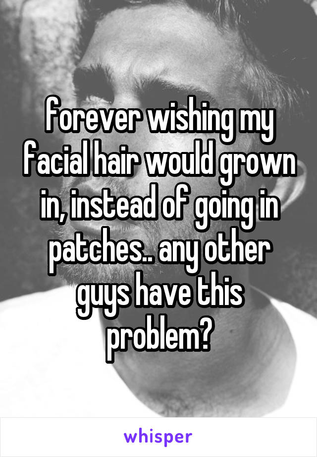 forever wishing my facial hair would grown in, instead of going in patches.. any other guys have this problem?