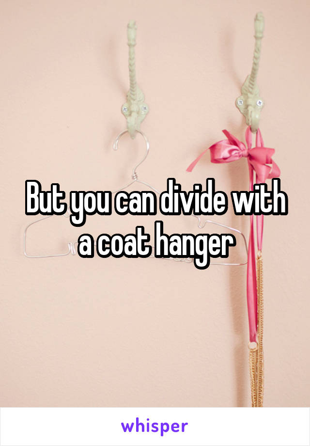 But you can divide with a coat hanger