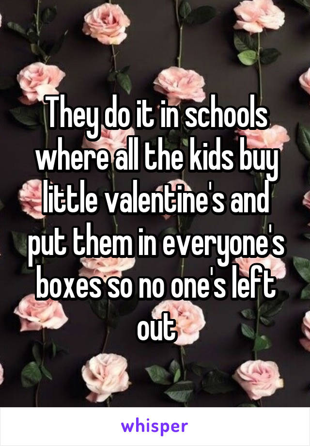 They do it in schools where all the kids buy little valentine's and put them in everyone's boxes so no one's left out