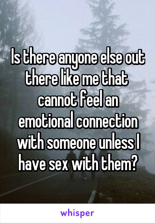 Is there anyone else out there like me that  cannot feel an emotional connection with someone unless I have sex with them?