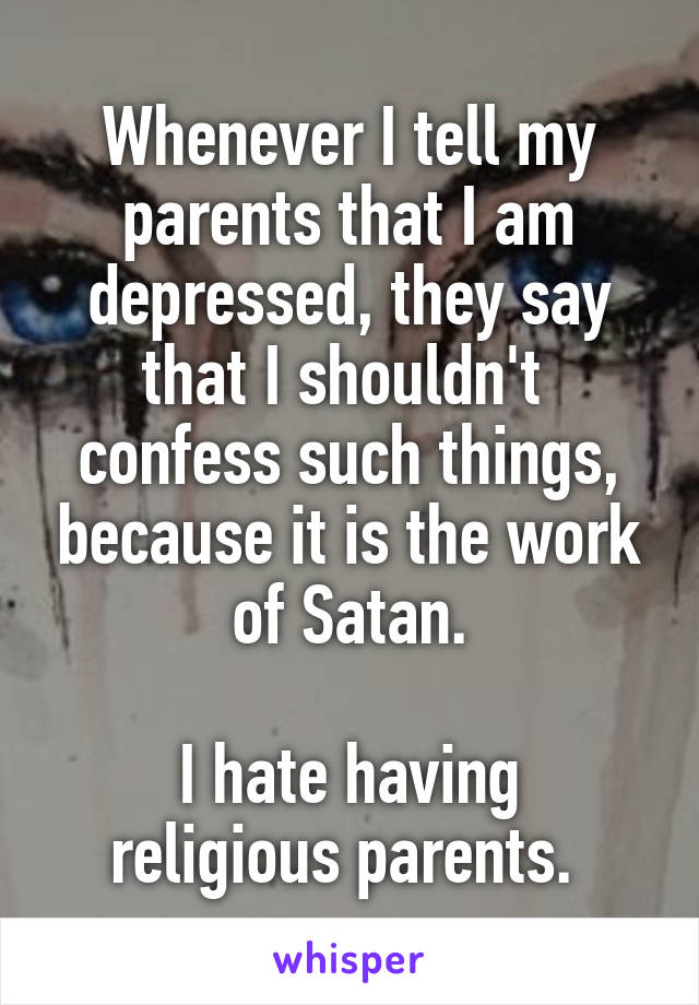 Whenever I tell my parents that I am depressed, they say that I shouldn't  confess such things, because it is the work of Satan.

I hate having religious parents. 