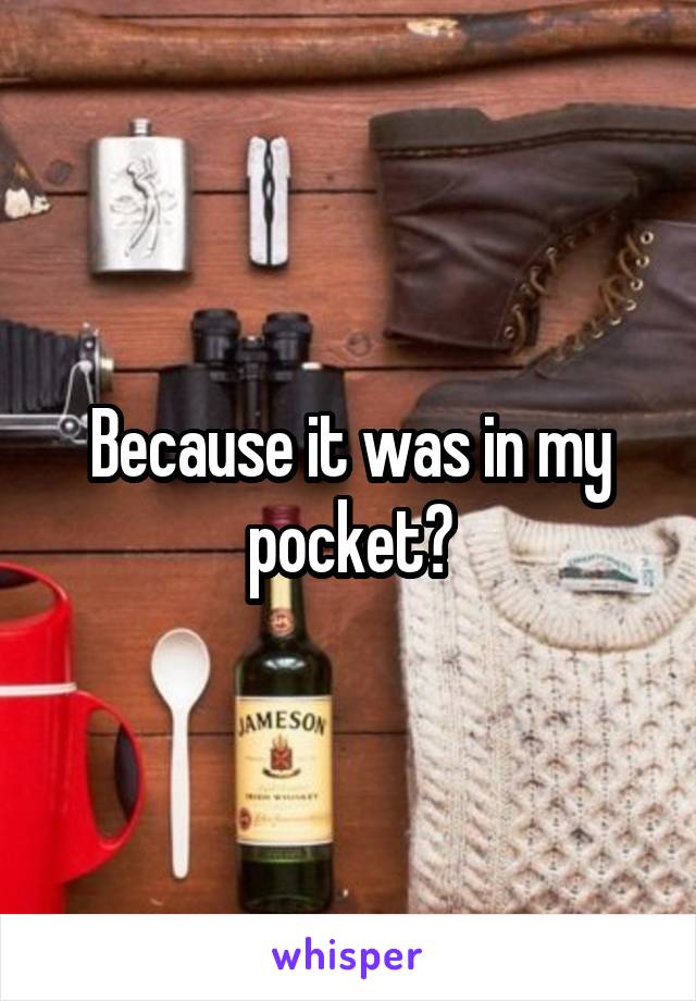 Because it was in my pocket?