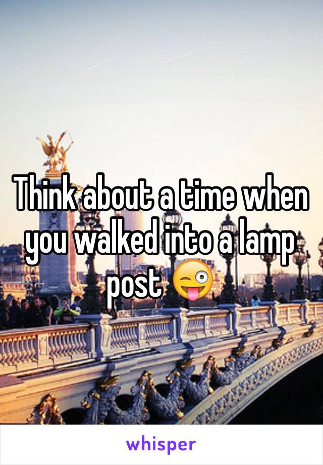 Think about a time when you walked into a lamp post 😜