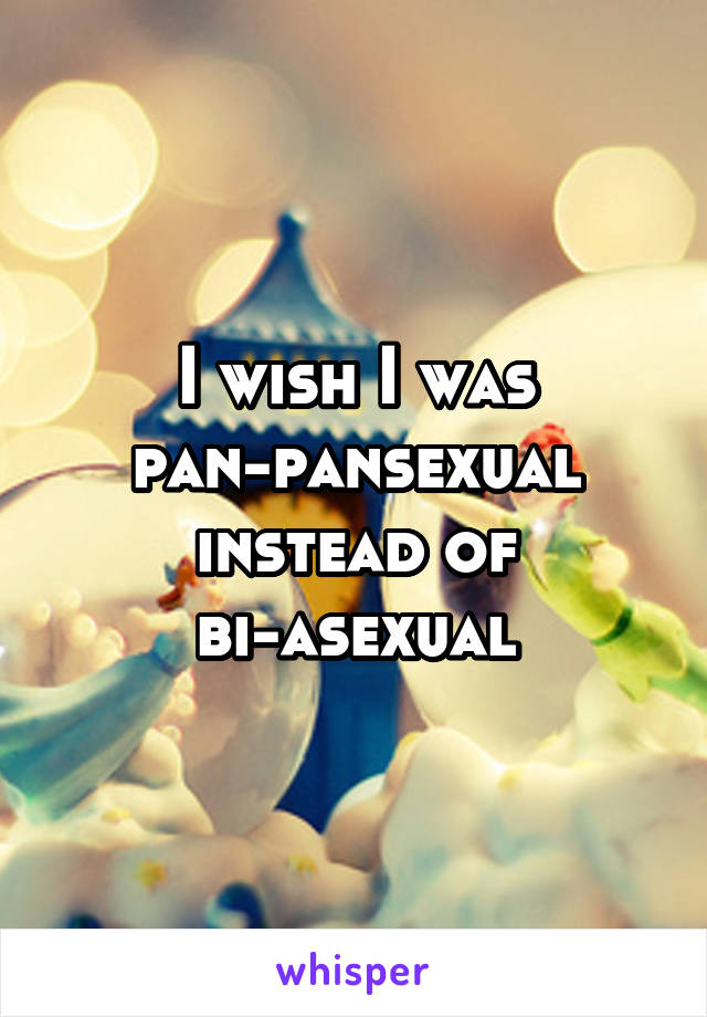 I wish I was pan-pansexual instead of bi-asexual