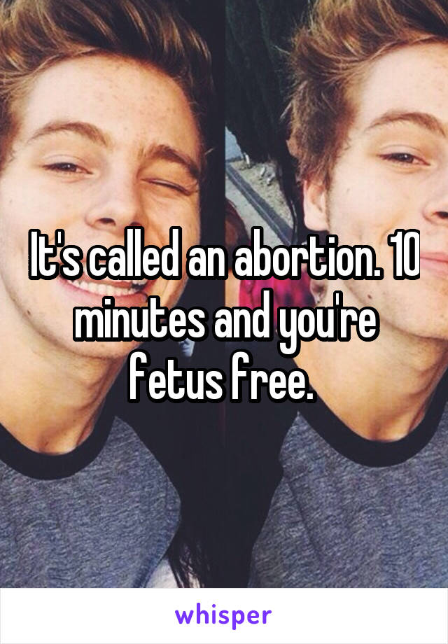 It's called an abortion. 10 minutes and you're fetus free. 