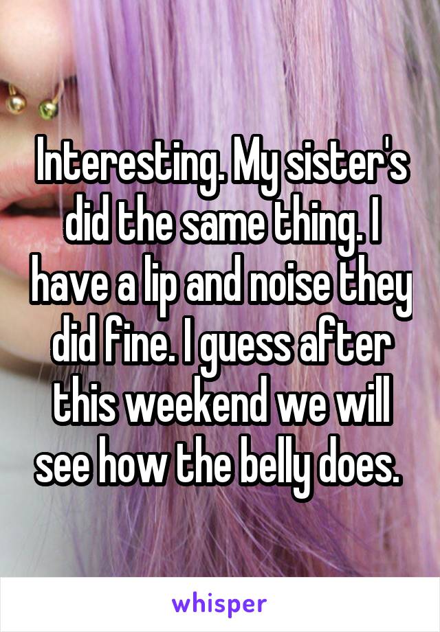 Interesting. My sister's did the same thing. I have a lip and noise they did fine. I guess after this weekend we will see how the belly does. 