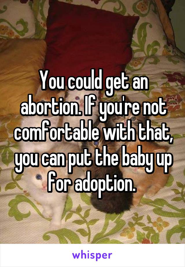 You could get an abortion. If you're not comfortable with that, you can put the baby up for adoption. 