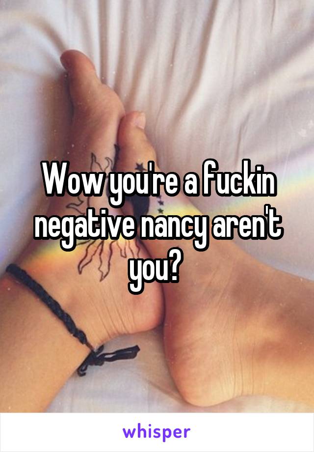 Wow you're a fuckin negative nancy aren't you? 