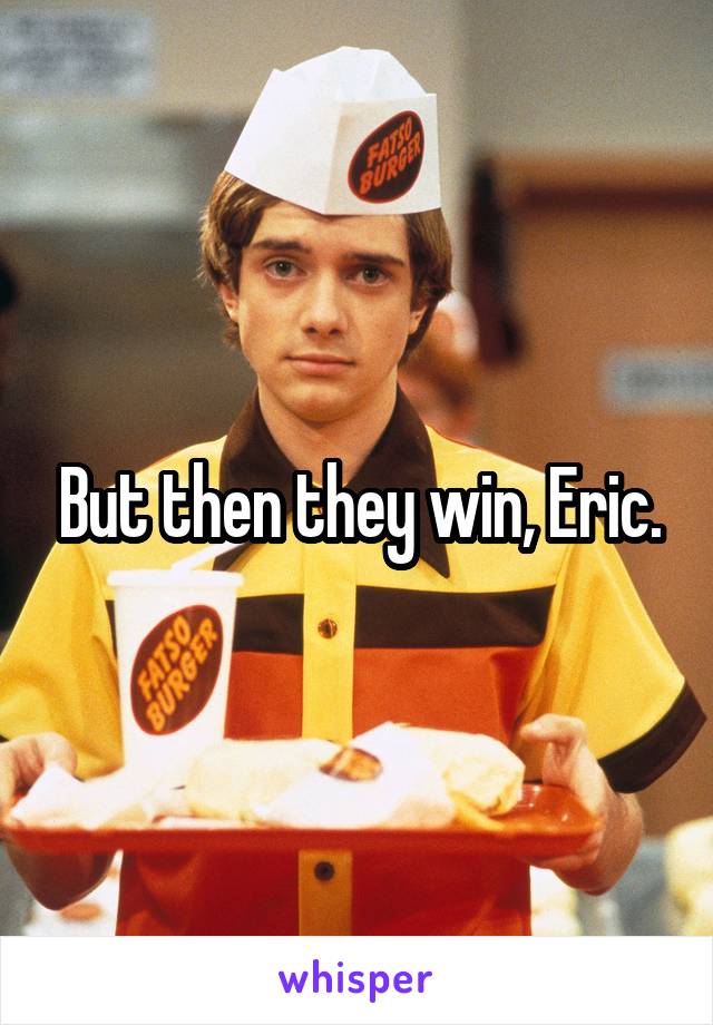 But then they win, Eric.