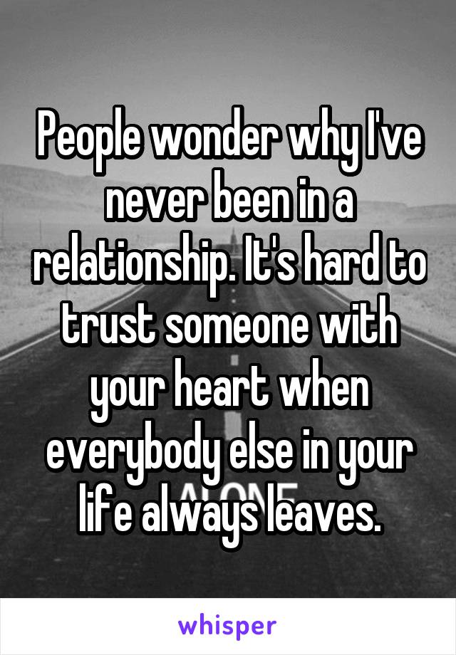 People wonder why I've never been in a relationship. It's hard to trust someone with your heart when everybody else in your life always leaves.