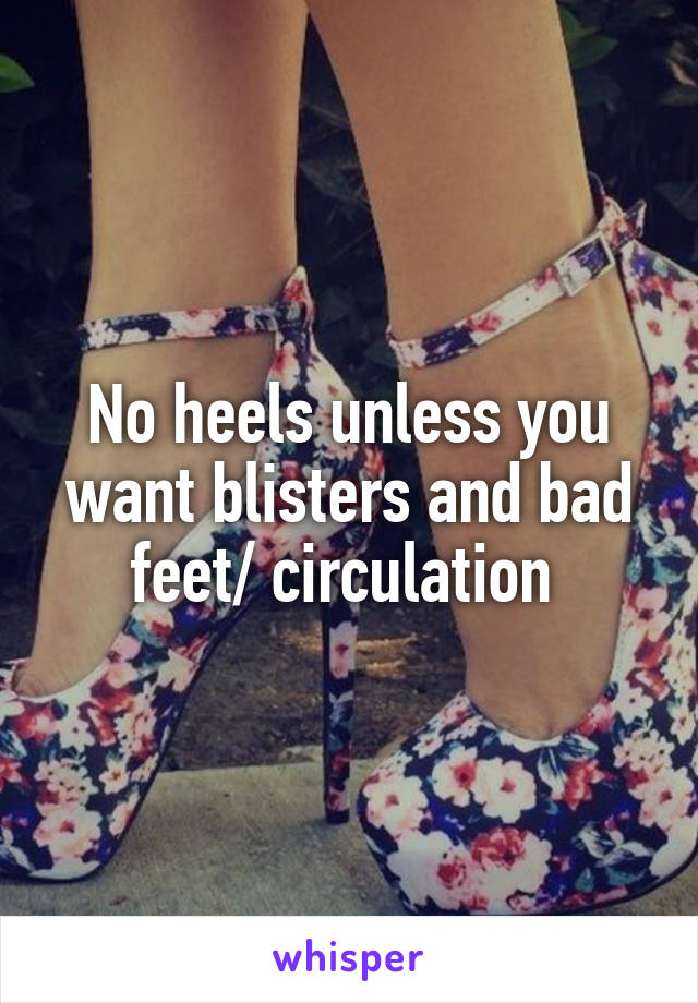 No heels unless you want blisters and bad feet/ circulation 