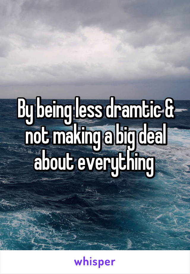 By being less dramtic & not making a big deal about everything 